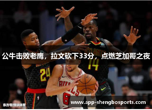 公牛击败老鹰，拉文砍下33分，点燃芝加哥之夜